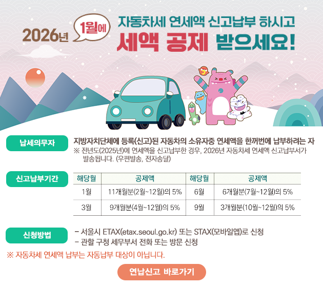 2026�� 1���� �ڵ����� ������ �Ű����� �Ͻð� ���� ���� ��������! �����ǹ��� ������ġ��ü ���(�Ű�)�� �ڵ����� �������� �������� �Ѳ����� �����Ϸ����� �����⵵(2025��)�� �������� �Ű������� ���, 2026�� �ڵ����� ������ �Ű����μ��� �߼۵˴ϴ� (�����߼�, ���ڼ۴�) �Ű����αⰣ �Ű����� ���� ��(1, 3, 6, 9��)�� 16���� ���ϱ��� ������ 1�� 11������(2��~12��)�� 5% 3�� 9������(4��~12��)�� 5% 6�� 6������(7��~12��) 5% 9�� 3������(10��~12��)�� 5%  ��û��� ����� ETAX(etax.seoul.go.kr) �Ǵ� STAX(����Ͼ�)�� ��û ���� ��û �����μ� ��ȭ �Ǵ� �湮��û ���ڵ����� ������ ���δ� �ڵ����� ����� �ƴմϴ�. �����Ű� �ٷΰ���